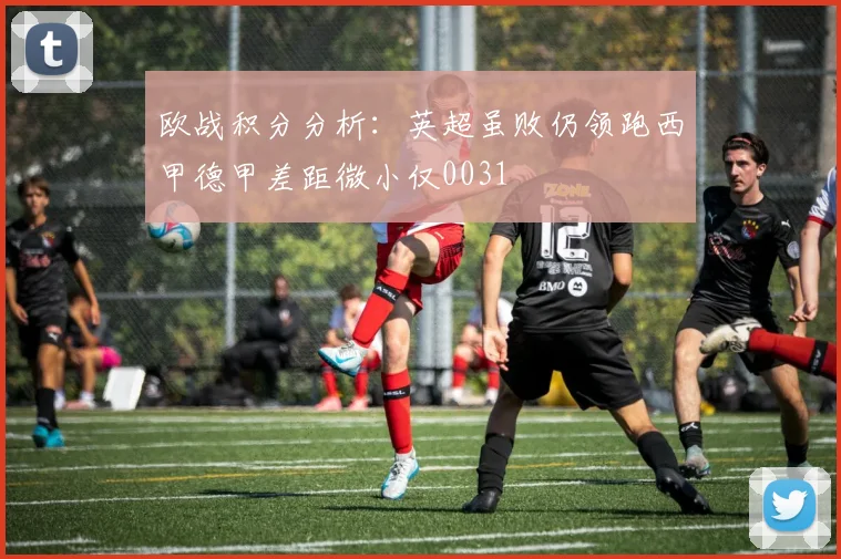 欧战积分分析：英超虽败仍领跑西甲德甲差距微小仅0031