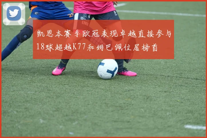 凯恩本赛季欧冠表现卓越直接参与18球超越K77和姆巴佩位居榜首