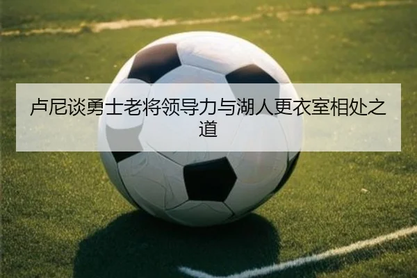 卢尼谈勇士老将领导力与湖人更衣室相处之道