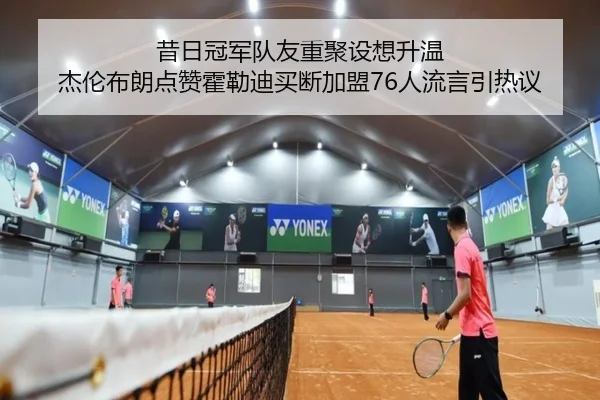 昔日冠军队友重聚设想升温 杰伦布朗点赞霍勒迪买断加盟76人流言引热议